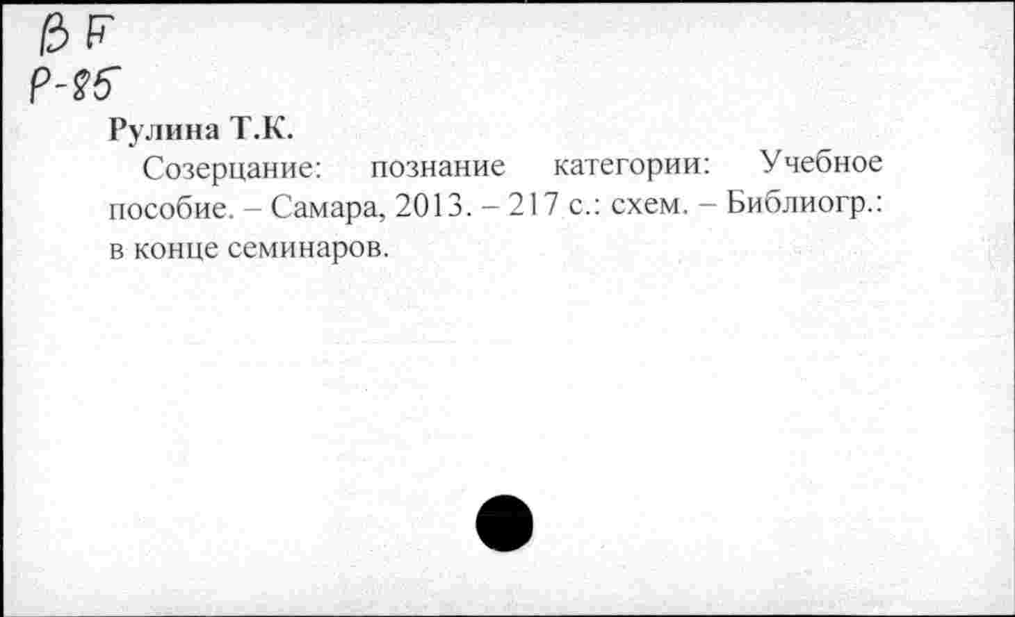 ﻿Р-25
Рулииа Т.К.
Созерцание: познание категории: Учебное пособие. - Самара, 2013.-217 с.: схем. - Библиогр.: в конце семинаров.